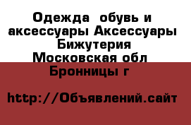 Одежда, обувь и аксессуары Аксессуары - Бижутерия. Московская обл.,Бронницы г.